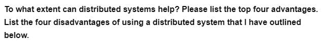 To what extent can distributed systems help? Please list the top four advantages.
disadvantages of using a distributed system that I have outlined
List the four
below.