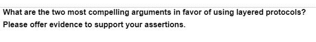 What are the two most compelling arguments in favor of using layered protocols?
Please offer evidence to support your assertions.