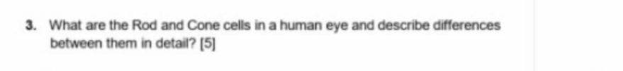 3. What are the Rod and Cone cells in a human eye and describe differences
between them in detail? [5]