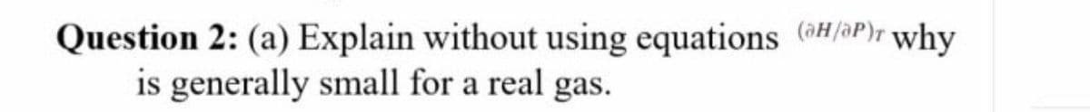 Question 2: (a) Explain without using equations (H/oP)r why
is generally small for a real gas.
