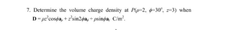 7. Determine the volume charge density at P(p-2, -30°, z-3) when
D= pz°cosøa, + z'sin2øa, + psinga. C/m.
