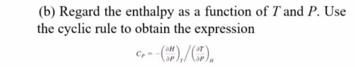 (b) Regard the enthalpy as a function of T and P. Use
the cyclic rule to obtain the expression
C, - ()/),
H.
