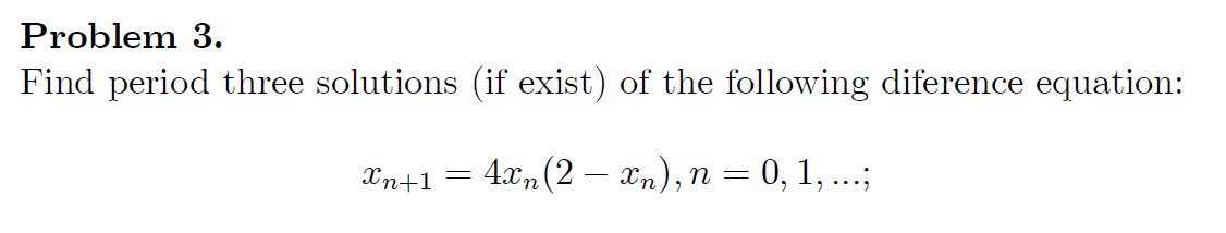 Problem 3.
Find period three solutions (if exist) of the following diference equation:
Xn+1 =
4xn (2 — xn), n = 0, 1, ...;