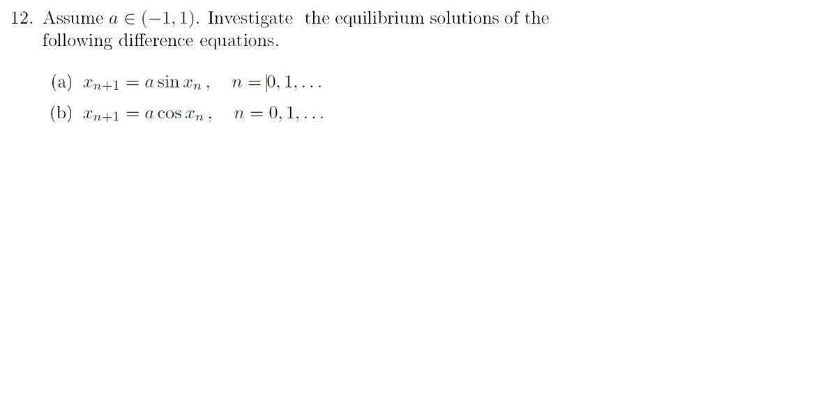 12. Assume a € (-1,1). Investigate the equilibrium solutions of the
following difference equations.
(a) n+1 = a sinxn,
(b) xn+1 = a cos xn,
n = 0, 1, . . .
n = 0, 1, ...