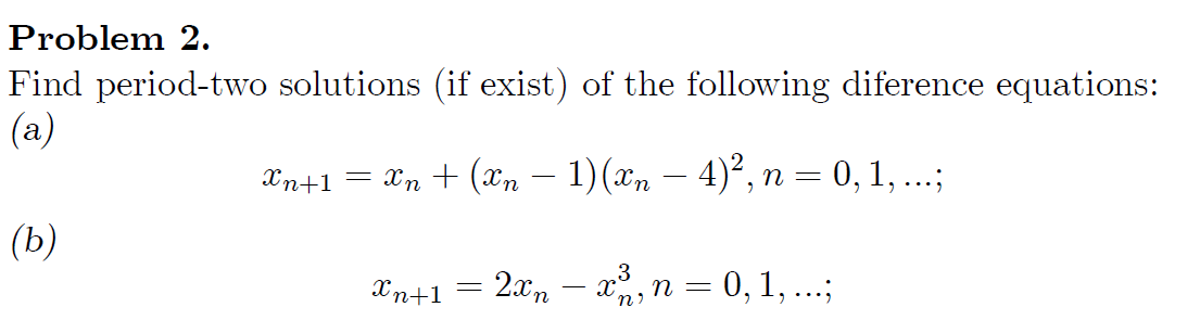 Problem 2.
Find period-two solutions (if exist) of the following diference equations:
(a)
Xn+1 = Xn + (Xn − 1) (xn — 4)², n = 0, 1, ...;
(b)
Xn+1
=
2xn — x², n = 0, 1, ...;
3