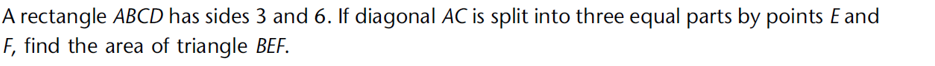 A rectangle ABCD has sides 3 and 6. If diagonal AC is split into three equal parts by points E and
F, find the area of triangle BEF.