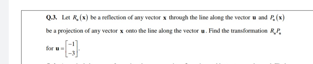 Q.3. Let R, (x) be a reflection of any vector x through the line along the vector u and P, (x)
be a projection of any vector x onto the line along the vector u. Find the transformation RP
for u =
