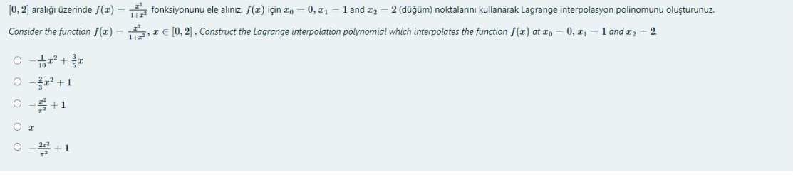 [0, 2] aralığı üzerinde f(x) = fonksiyonunu ele alınız. f(x) için zo = 0, a1 = 1 and r2 = 2 (düğüm) noktalarını kullanarak Lagrange interpolasyon polinomunu oluşturunuz.
Consider the function f(r) = rE [0, 2]. Construct the Lagrange interpolation polynomial which interpolates the function f(r) at ro
0, r1 = 1 and r2 = 2.
O - +
O -r +1
当+1
2 + 1
