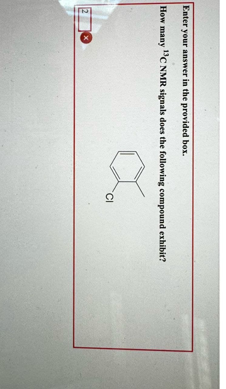 Enter your answer in the provided box.
How many
13C NMR signals does the following compound exhibit?
2
X
CI