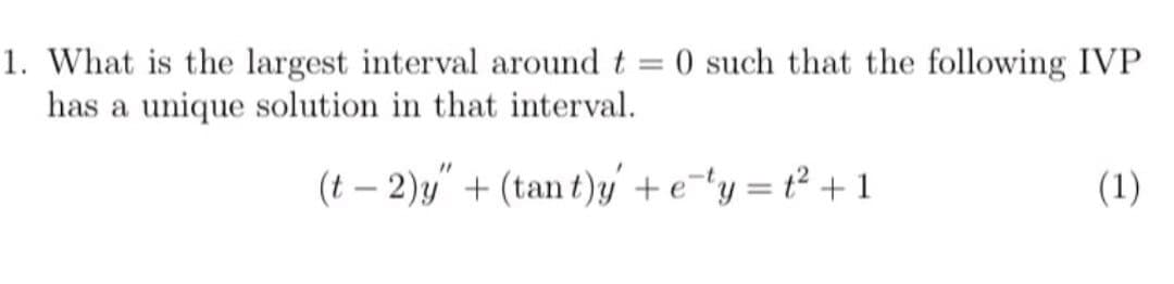 1. What is the largest interval around t = 0 such that the following IVP
has a unique solution in that interval.
%3D
(t – 2)y" + (tan t)y + e¯'y= t² +1
(1)
-
