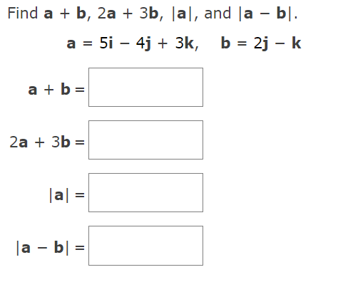 Find a + b, 2a + 3b, |a], and la – bl.
-
a = 5i - 4j + 3k, b = 2j - k
a + b =
2a + 3b =
|a| =
|a - b] =