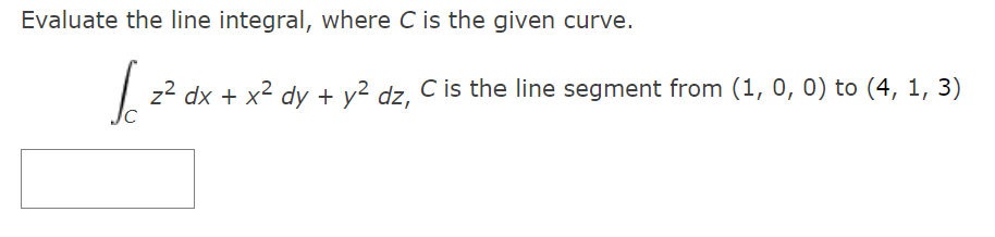 Evaluate the line integral, where C is the given curve.
J. ²
z² dx + x² dy + y² dz, C is the line segment from (1, 0, 0) to (4, 1, 3)