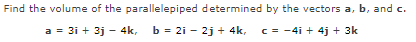 Find the volume of the parallelepiped determined by the vectors a, b, and c.
a = 3i+ 3j - 4k, b = 2i - 2j + 4k, c = -4i + 4j + 3k