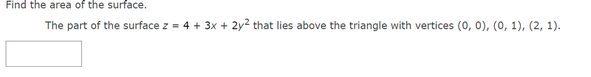 Find the area of the surface.
The part of the surface z = 4 + 3x + 2y² that lies above the triangle with vertices (0, 0), (0, 1), (2, 1).