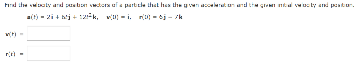 Find the velocity and position vectors of a particle that has the given acceleration and the given initial velocity and position.
=
2i + 6tj + 12t²k, v(0) = i, r(0) = 6j - 7k
v(t)
r(t)
=
a(t)