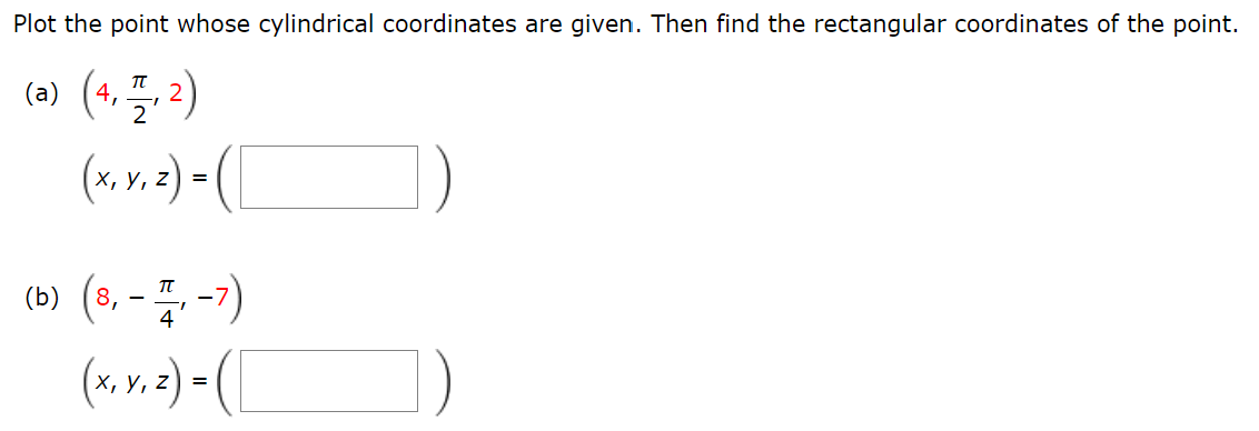 Plot the point whose cylindrical coordinates are given. Then find the rectangular coordinates of the point.
(a) (4,1,2)
(x, y, z) = (
(b) (8,-1,-7)
(x, y, z) = ( [