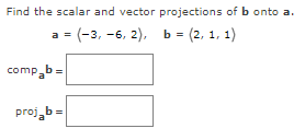 Find the scalar and vector projections of b onto a.
a = (-3, -6, 2), b = (2, 1, 1)
comp b=
proj₂b =