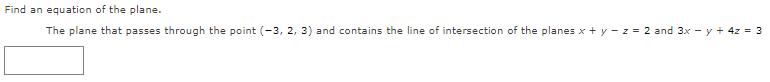 Find an equation of the plane.
The plane that passes through the point (-3, 2, 3) and contains the line of intersection of the planes x + y - z = 2 and 3x - y + 4z = 3