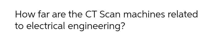 How far are the CT Scan machines related
to electrical engineering?
