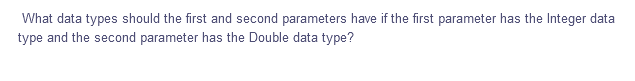 What data types should the first and second parameters have if the first parameter has the Integer data
type and the second parameter has the Double data type?
