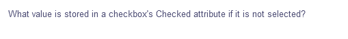 What value is stored in a checkbox's Checked attribute if it is not selected?
