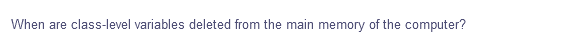 When are class-level variables deleted from the main memory of the computer?
