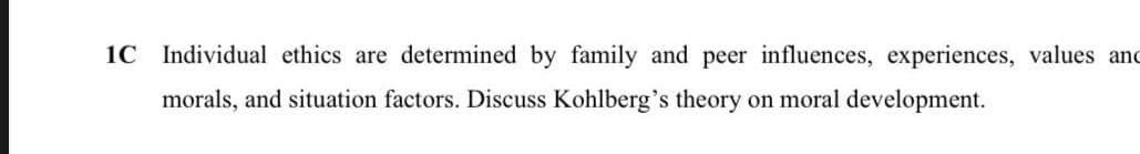 1C Individual ethics are determined by family and peer influences, experiences, values and
morals, and situation factors. Discuss Kohlberg's theory on moral development.
