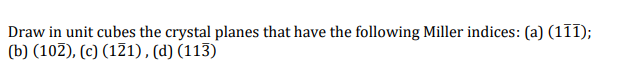 Draw in unit cubes the crystal planes that have the following Miller indices: (a) (111);
(b) (102), (c) (121), (d) (113)