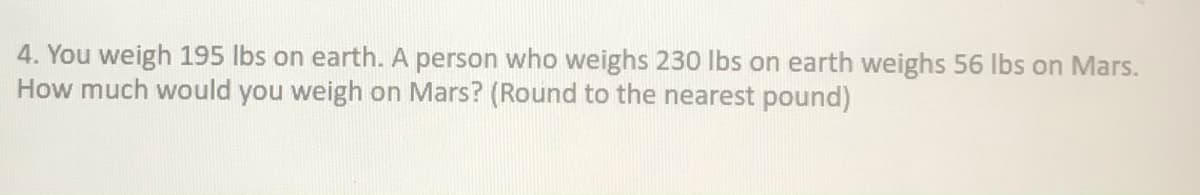 4. You weigh 195 lbs on earth. A person who weighs 230 Ibs on earth weighs 56 lbs on Mars.
How much would you weigh on Mars? (Round to the nearest pound)
