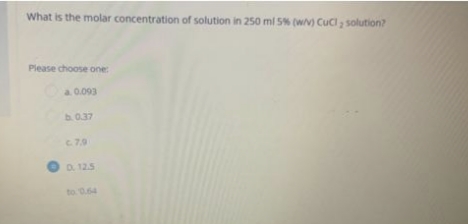 What is the molar concentration of solution in 250 ml 5% (w/v) CuCl₂ solution?
Please choose one:
a. 0.093
b. 0.37
c.7.9
D. 12.5
to 0.64