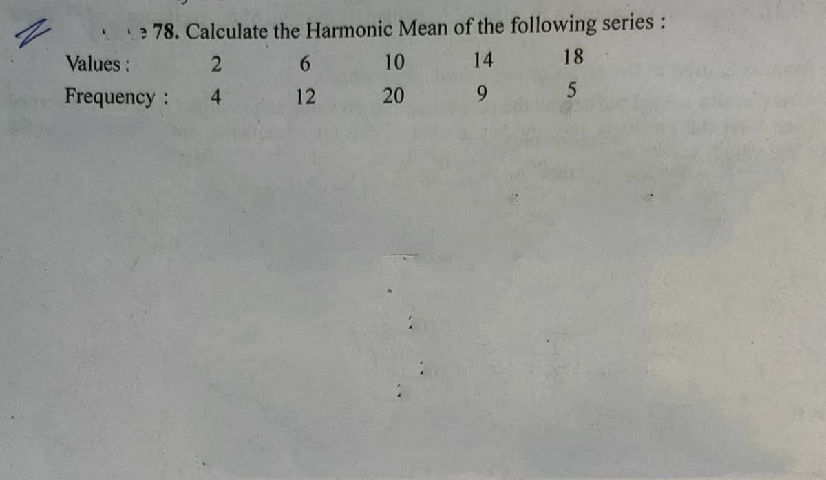 : 78. Calculate the Harmonic Mean of the following series:
Values :
6.
10
14
18
Frequency:
4
12
20
