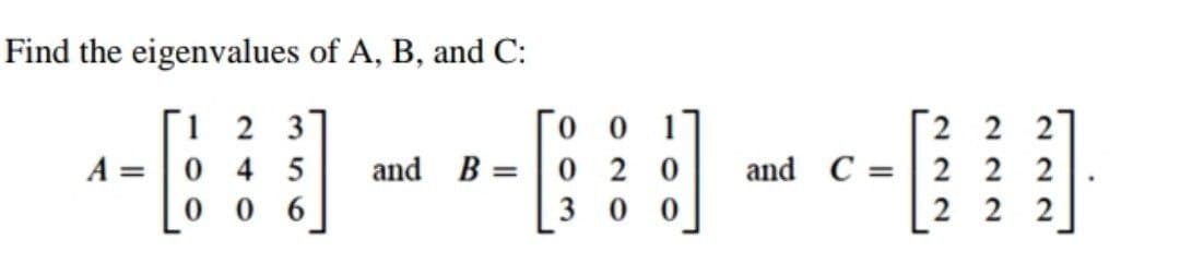 Find the eigenvalues of A, B, and C:
-- - -- - --I
1 2 3
0 4 5
0 0
0 2 0
2 2 2
and C =| 2 2 2
1
A =
and B =
6.
2 2
