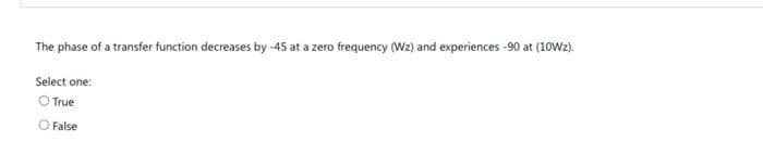 The phase of a transfer function decreases by -45 at a zero frequency (Wz) and experiences -90 at (10W2).
Select one:
O True
O False
