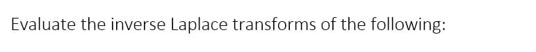 Evaluate the inverse Laplace transforms of the following:
