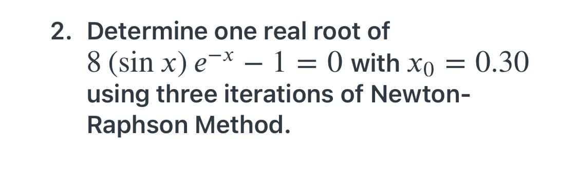 2. Determine one real root of
8 (sin x) e¯× – 1 = 0 with xo =
using three iterations of Newton-
Raphson Method.
0.30
-
