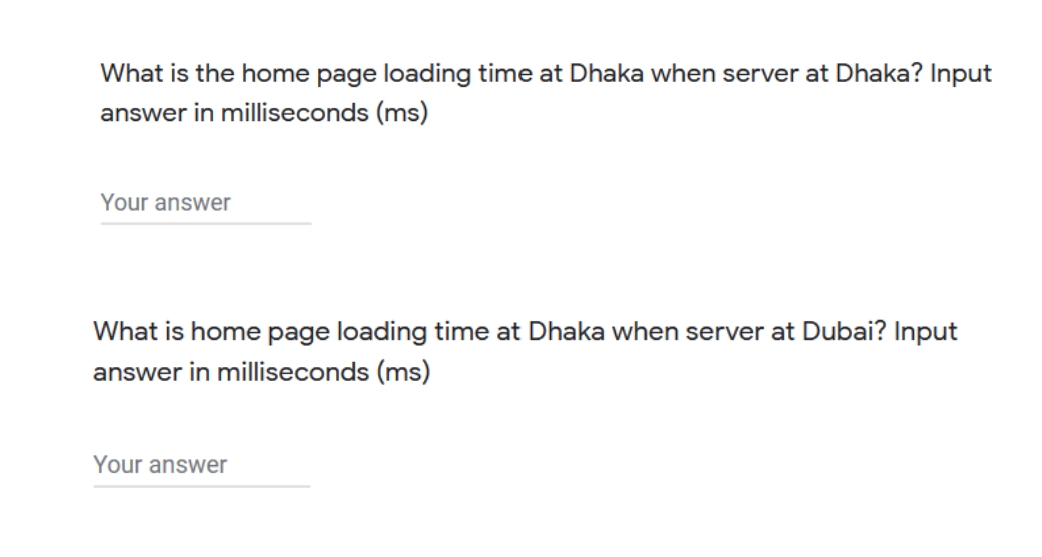 What is the home page loading time at Dhaka when server at Dhaka? Input
answer in milliseconds (ms)
Your answer
What is home page loading time at Dhaka when server at Dubai? Input
answer in milliseconds (ms)
Your answer
