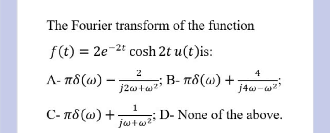 The Fourier transform of the function
f(t) = 2e-2t cosh 2t u(t)is:
2
4
A- πδ (ω)-
B - πδ (ω) +
j4w-
j2w+w²°
C- πδ (ω) +
D- None of the above.
jw+w?'
