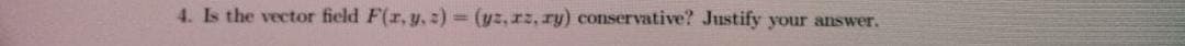 4. Is the vector field F(r, y, :) = (yz,rz, ry) conservative? Justify your answer.
