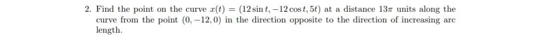 2. Find the point on the curve r(t) = (12 sin t, –12 cos t, 5t) at a distance 137 units along the
curve from the point (0, -12,0) in the direction opposite to the direction of increasing arc
length.
