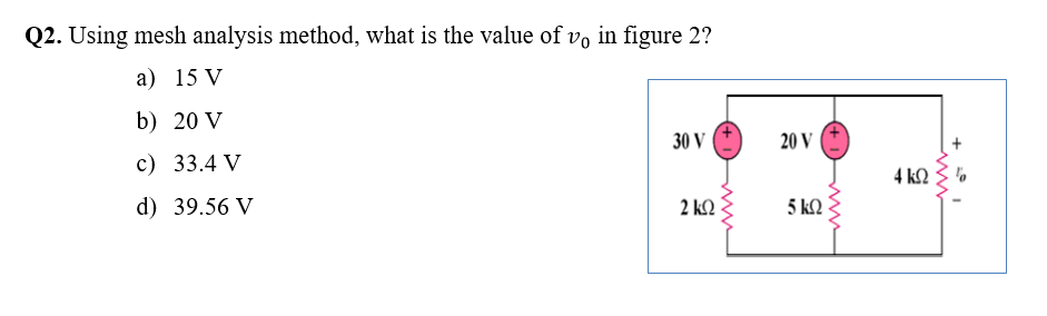 Q2. Using mesh analysis method, what is the value of vo in figure 2?
a) 15 V
b) 20 V
30 V
20 V
c) 33.4 V
4 k2
d) 39.56 V
2 kQ
5 kQ
