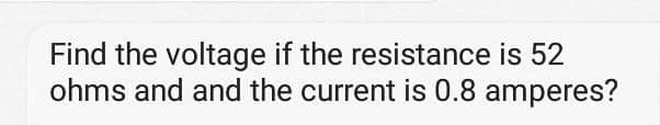 Find the voltage if the resistance is 52
ohms and and the current is 0.8 amperes?
