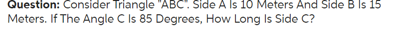 Question: Consider Triangle "ABC". Side A Is 10 Meters And Side B Is 15
Meters. If The Angle C Is 85 Degrees, How Long Is Side C?