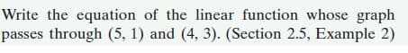 Write the equation of the linear function whose graph
passes through (5, 1) and (4, 3). (Section 2.5, Example 2)
