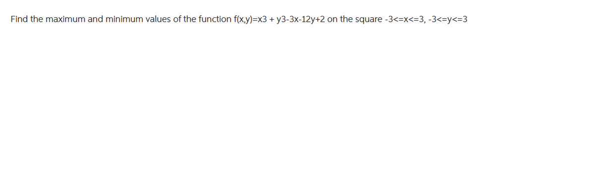 Find the maximum and minimum values of the function f(x,y)=x3 + y3-3x-12y+2 on the square -3<=x<=3, -3<=y<=3