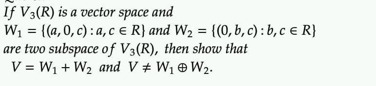 If V3(R) is a vector space and
W₁ = {(a,0, c): a, c = R} and W₂ = {(0, b, c): b, c = R}
are two subspace of V3(R), then show that
V = W₁ + W₂ and V ‡ W₁ W₂.