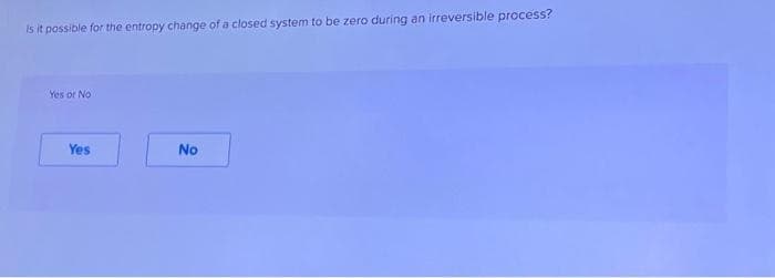 Is it possible for the entropy change of a closed system to be zero during an irreversible process?
Yes or No
Yes
No