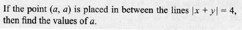If the point (a, a) is placed in between the lines |x + y = 4,
then find the values of a.