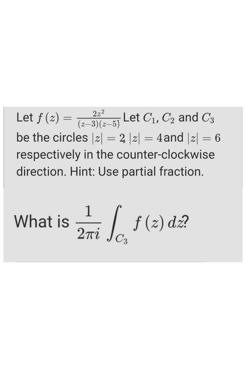 Let ƒ (z) =
2z2
(z–3)(z-5)
Let C1, C2 and C3
be the circles |z| = 2 |2| = 4and |2| = 6
respectively in the counter-clockwise
direction. Hint: Use partial fraction.
1
What is
2ri
Lf(2) d2
C3
