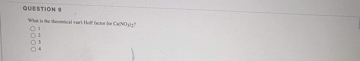QUESTION9
What is the theoretical van't Hoff factor for Ca(NO3)2?
2
3.
4

