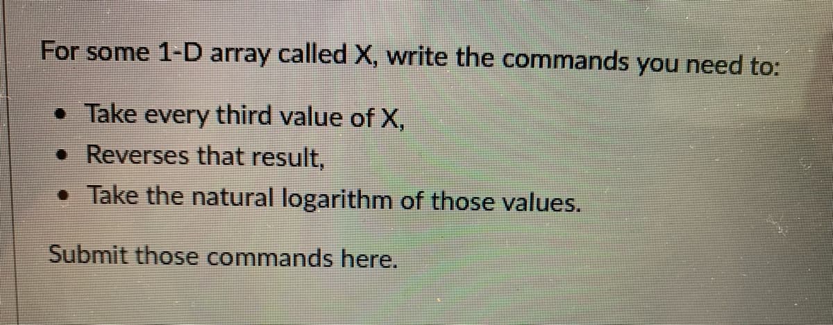 For some 1-D array called X, write the commands you need to:
• Take every third value of X,
• Reverses that result,
Take the natural logarithm of those values.
Submit those commands here.
